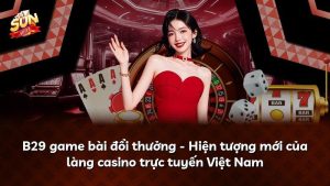 B29 game bài đổi thưởng – Hiện tượng mới của làng casino trực tuyến Việt Nam