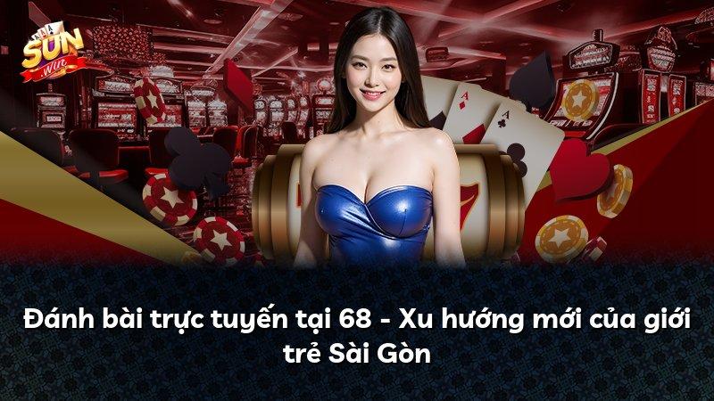 Đánh bài trực tuyến tại 68 - Xu hướng mới của giới trẻ Sài Gòn