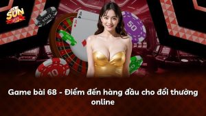Game bài 68 – Điểm đến hàng đầu cho đổi thưởng online