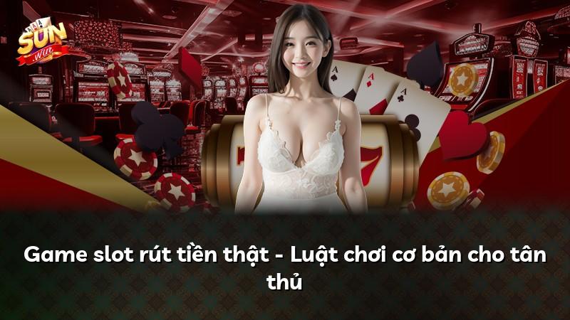 Game slot rút tiền thật - Luật chơi cơ bản cho tân thủ