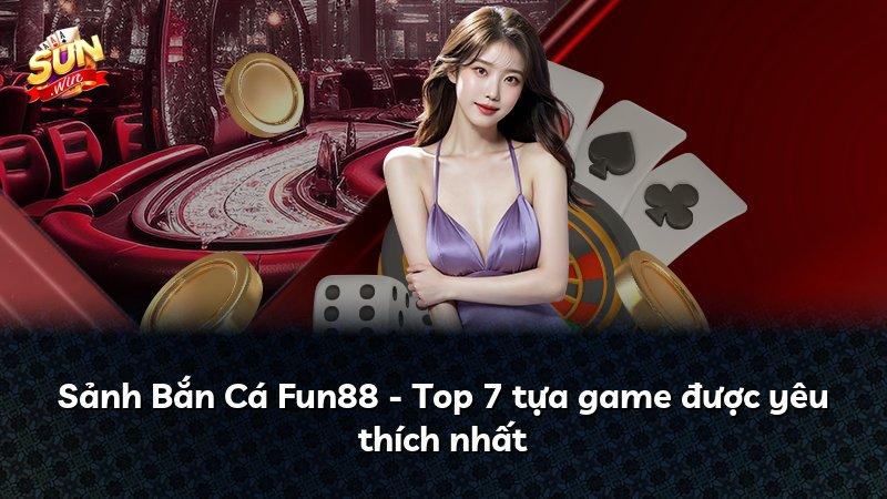 Sảnh Bắn Cá Fun88 - Top 7 tựa game được yêu thích nhất