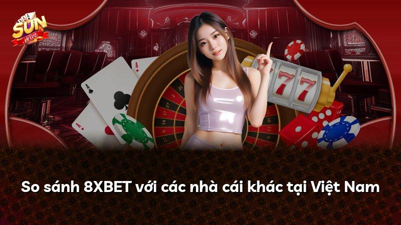So sánh 8XBET với các nhà cái khác tại Việt Nam
