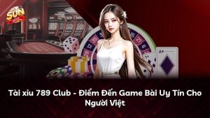 Tài xỉu 789 Club – Điểm Đến Game Bài Uy Tín Cho Người Việt